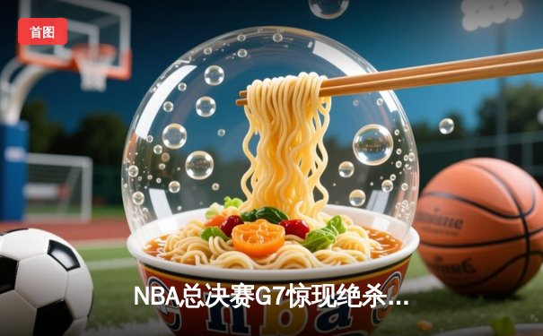 NBA总决赛G7惊现绝杀，湖人险胜凯尔特人夺队史第18冠