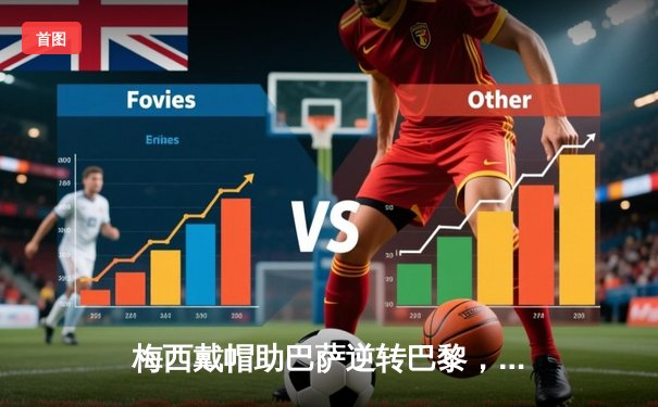 梅西戴帽助巴萨逆转巴黎，欧冠上演史诗级对决