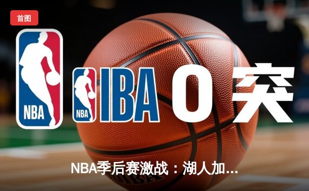 NBA季后赛激战：湖人加时险胜掘金，詹姆斯三双带队晋级