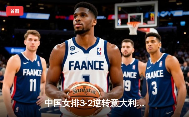 中国女排3-2逆转意大利 朱婷独揽28分率队挺进世联赛总决赛